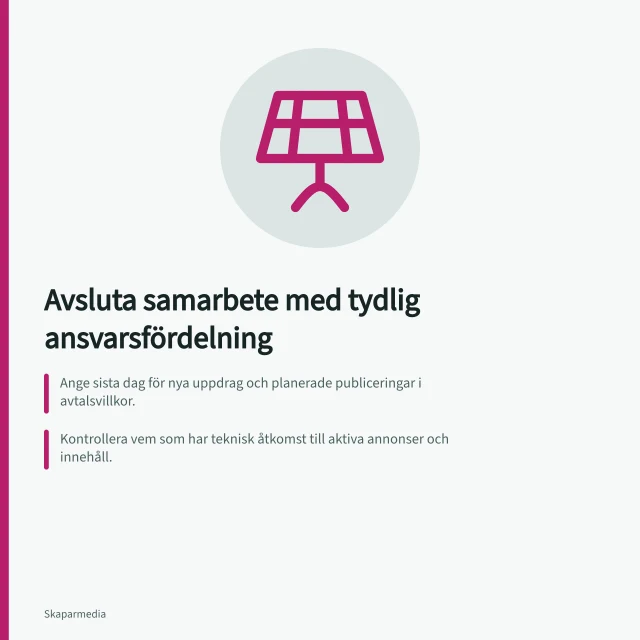 Avsluta samarbete med tydlig ansvarsfördelning: Ange sista dag för nya uppdrag och planerade publiceringar i avtalsvillkor.; Kontrollera vem som har teknisk åtkomst till aktiva annonser och innehåll.; Bekräfta skriftligt vilka filer, inlägg och rättigheter som fortsätter användas. Avsluta ett samarbete med tydlig ansvarsfördelning