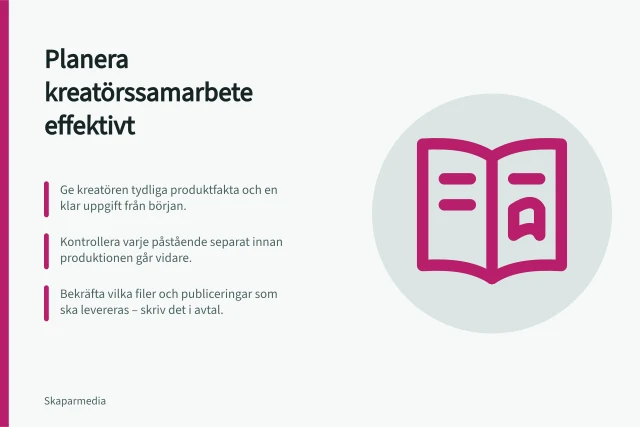Planera kreatörssamarbete effektivt: Ge kreatören tydliga produktfakta och en klar uppgift från början.; Kontrollera varje påstående separat innan produktionen går vidare.; Bekräfta vilka filer och publiceringar som ska levereras – skriv det i avtal. Brief och innehållsproduktion