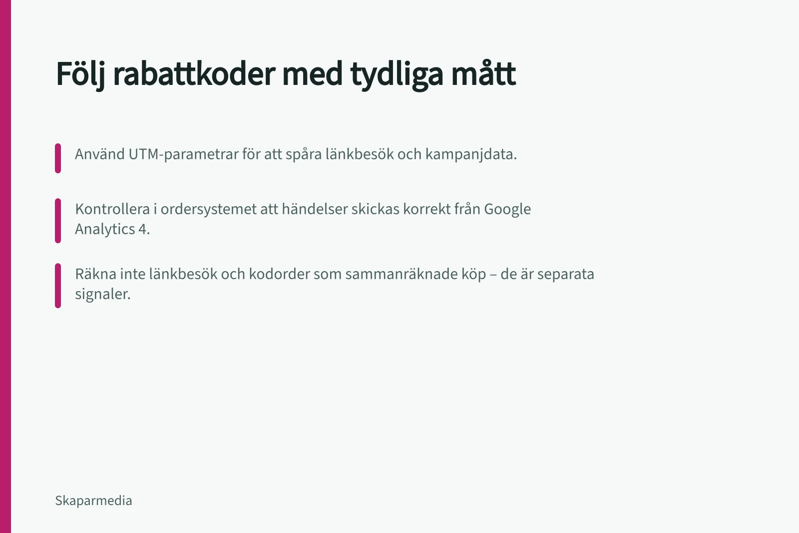 Följ rabattkoder med tydliga mått: Använd UTM-parametrar för att spåra länkbesök och kampanjdata.; Kontrollera i ordersystemet att händelser skickas korrekt från Google Analytics 4.; Räkna inte länkbesök och kodorder som sammanräknade köp – de är separata signaler.