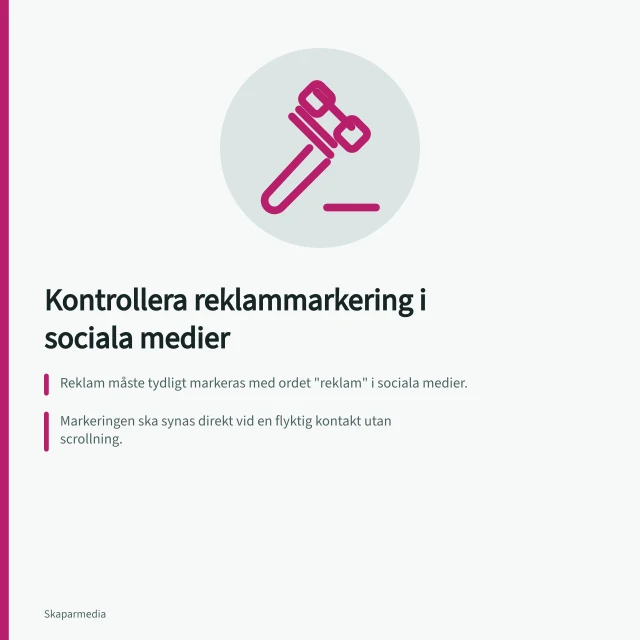 Kontrollera reklammarkering i sociala medier: Reklam måste tydligt markeras med ordet "reklam" i sociala medier.; Markeringen ska synas direkt vid en flyktig kontakt utan scrollning.; Företag som anlitar kreatörer har huvudansvar för marknadsföringen. Kontrollera aktuella krav på reklammarkering
