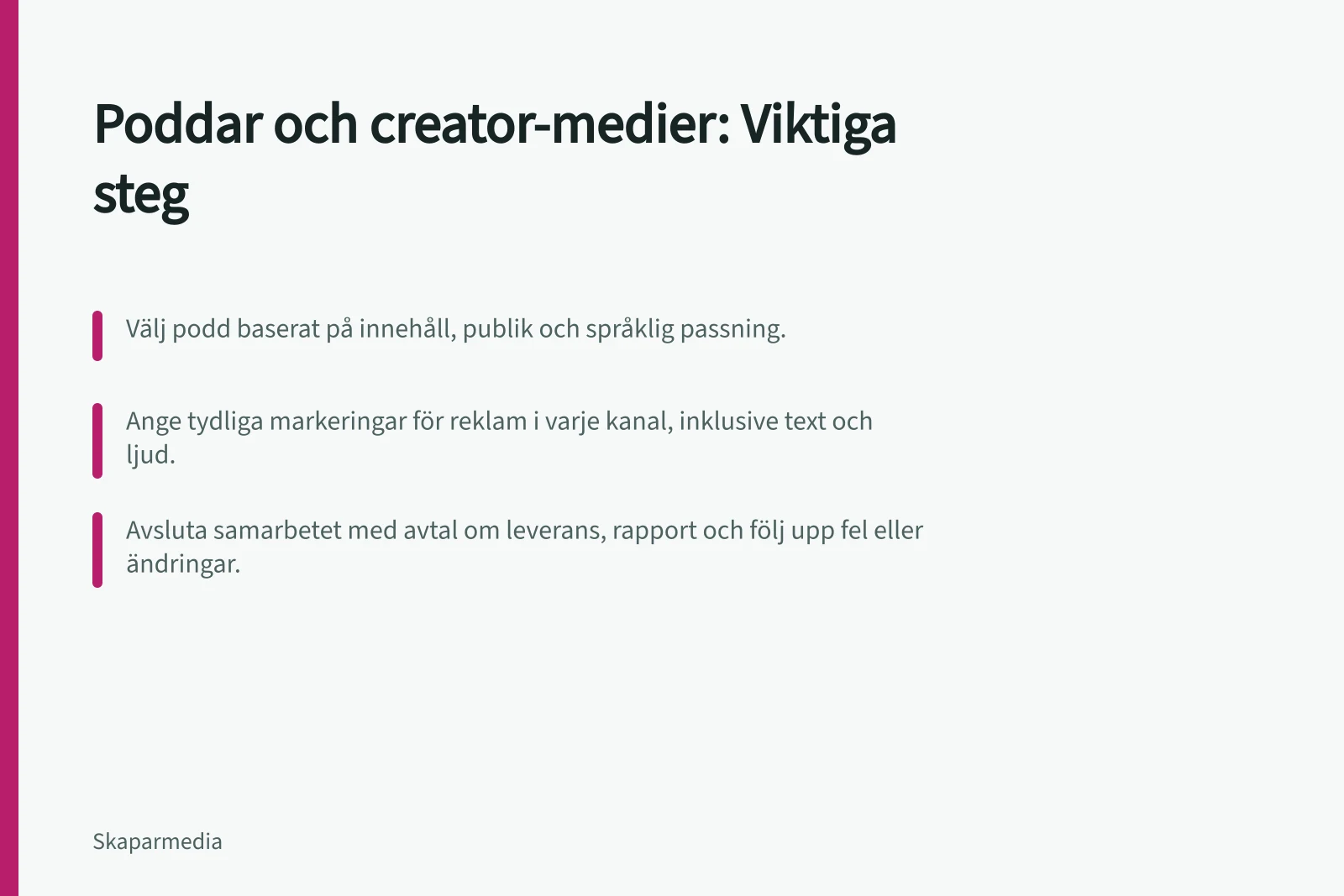 Poddar och creator-medier: Viktiga steg: Välj podd baserat på innehåll, publik och språklig passning.; Ange tydliga markeringar för reklam i varje kanal, inklusive text och ljud.; Avsluta samarbetet med avtal om leverans, rapport och följ upp fel eller ändringar.