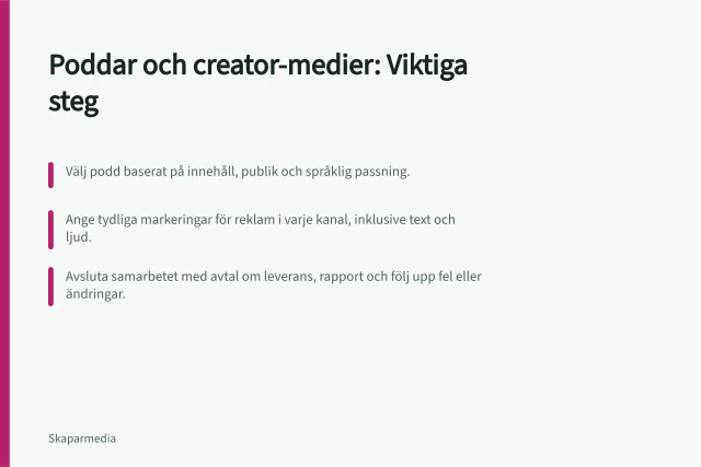 Poddar och creator-medier: Viktiga steg: Välj podd baserat på innehåll, publik och språklig passning.; Ange tydliga markeringar för reklam i varje kanal, inklusive text och ljud.; Avsluta samarbetet med avtal om leverans, rapport och följ upp fel eller ändringar. Poddar och creator-medier