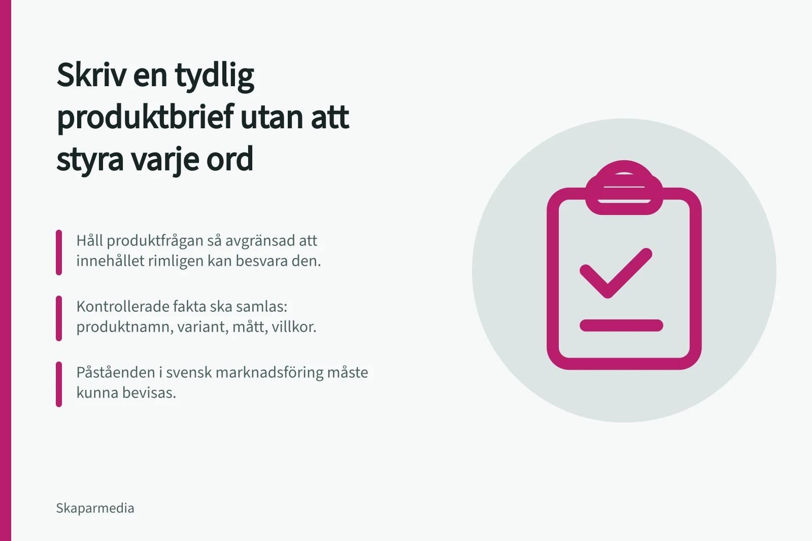 Skriv en tydlig produktbrief utan att styra varje ord: Håll produktfrågan så avgränsad att innehållet rimligen kan besvara den.; Kontrollerade fakta ska samlas: produktnamn, variant, mått, villkor.; Påståenden i svensk marknadsföring måste kunna bevisas.